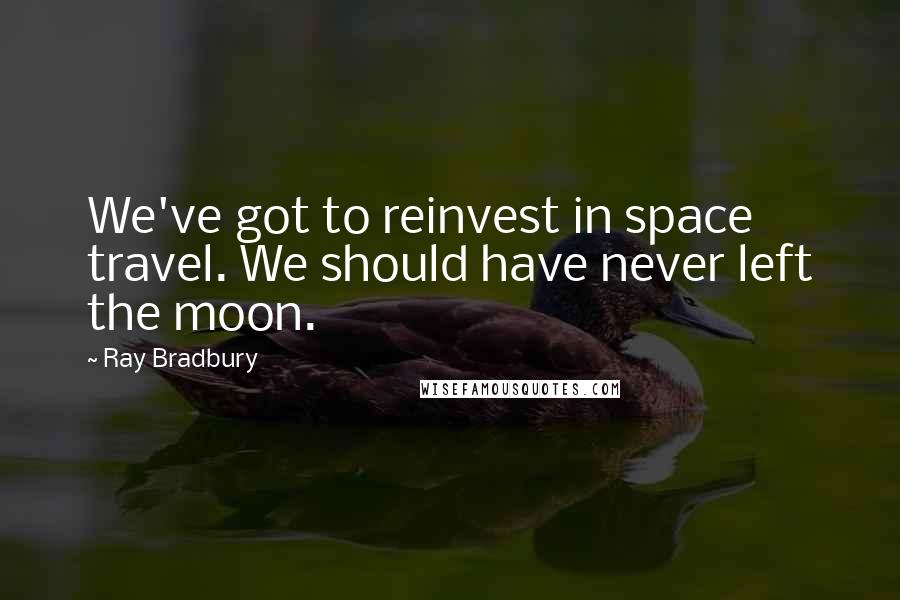 Ray Bradbury Quotes: We've got to reinvest in space travel. We should have never left the moon.