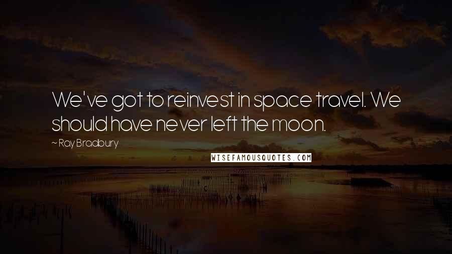Ray Bradbury Quotes: We've got to reinvest in space travel. We should have never left the moon.