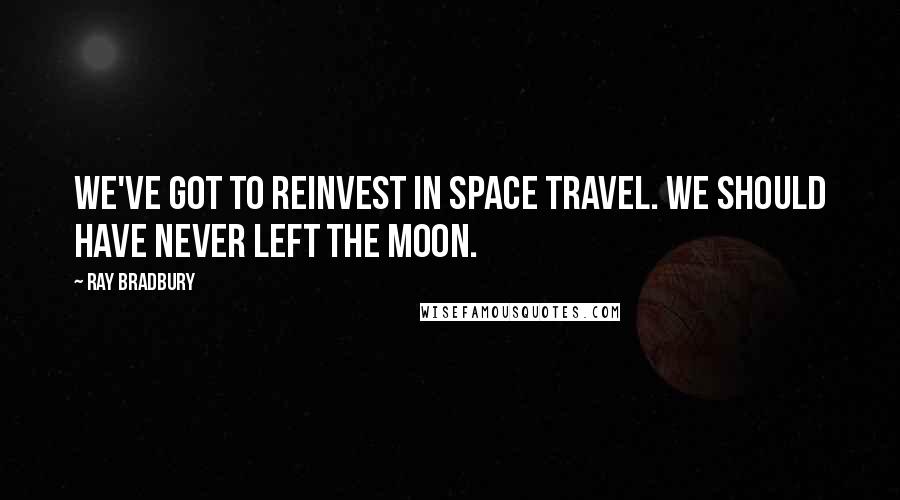 Ray Bradbury Quotes: We've got to reinvest in space travel. We should have never left the moon.