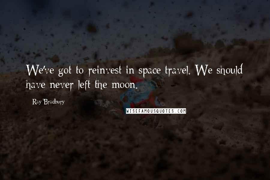 Ray Bradbury Quotes: We've got to reinvest in space travel. We should have never left the moon.