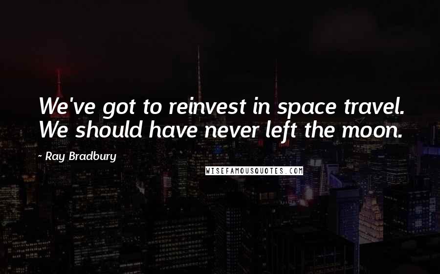 Ray Bradbury Quotes: We've got to reinvest in space travel. We should have never left the moon.