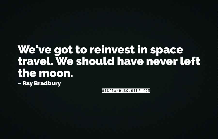 Ray Bradbury Quotes: We've got to reinvest in space travel. We should have never left the moon.