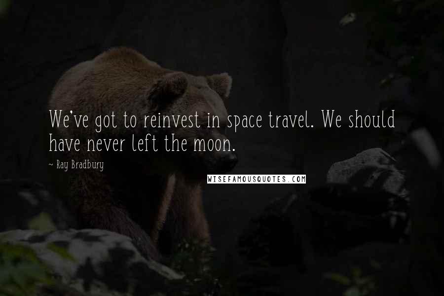 Ray Bradbury Quotes: We've got to reinvest in space travel. We should have never left the moon.