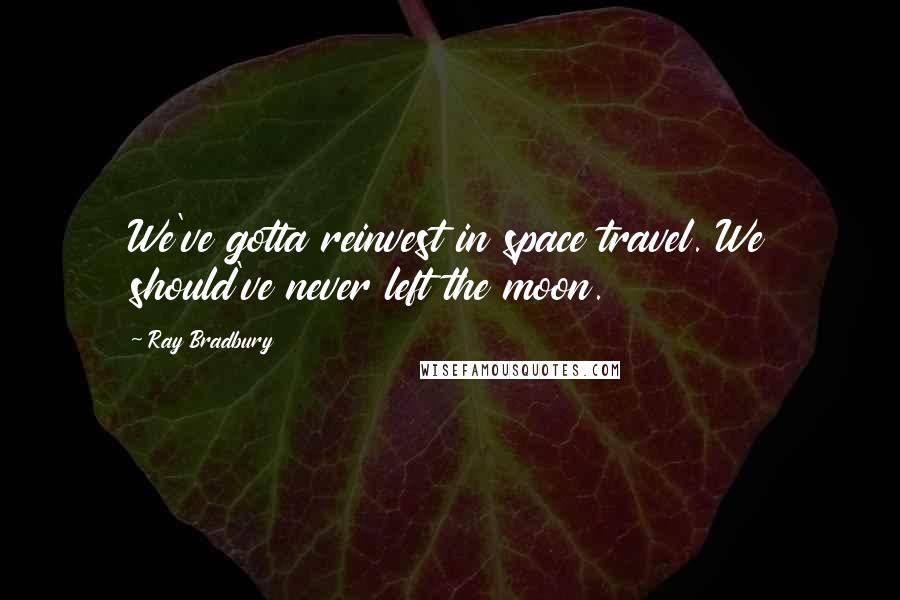 Ray Bradbury Quotes: We've gotta reinvest in space travel. We should've never left the moon.
