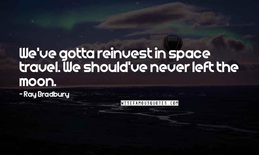 Ray Bradbury Quotes: We've gotta reinvest in space travel. We should've never left the moon.