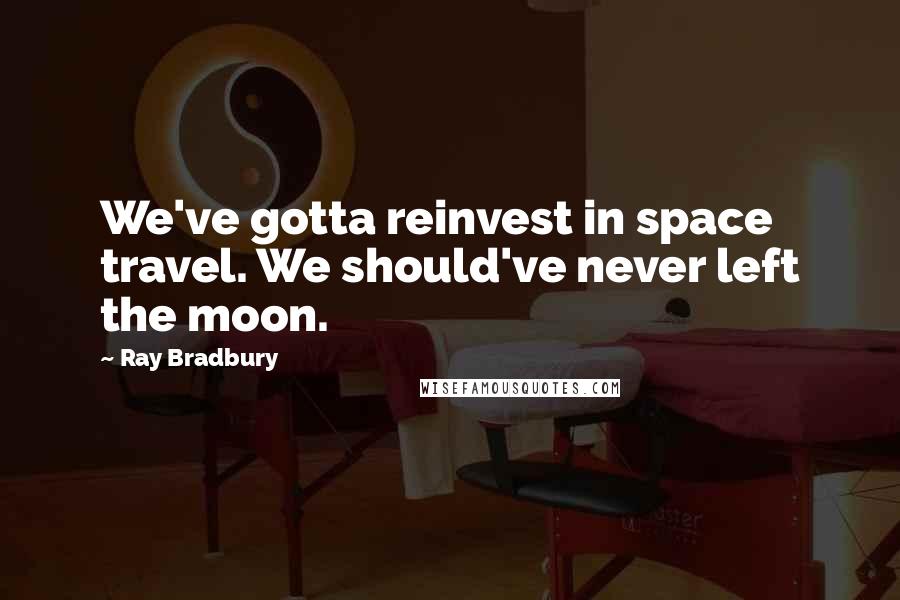 Ray Bradbury Quotes: We've gotta reinvest in space travel. We should've never left the moon.