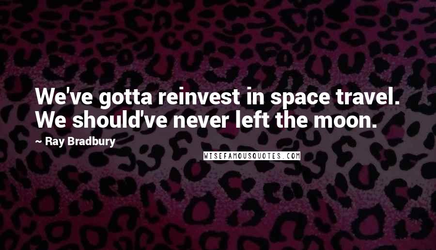 Ray Bradbury Quotes: We've gotta reinvest in space travel. We should've never left the moon.