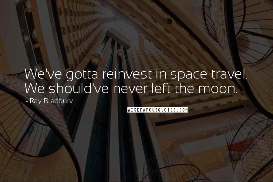 Ray Bradbury Quotes: We've gotta reinvest in space travel. We should've never left the moon.