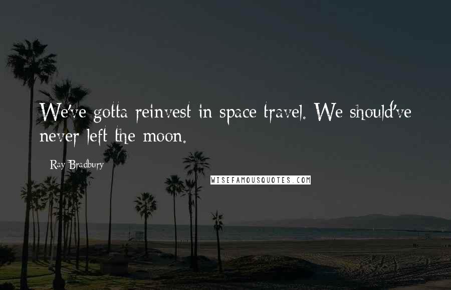 Ray Bradbury Quotes: We've gotta reinvest in space travel. We should've never left the moon.