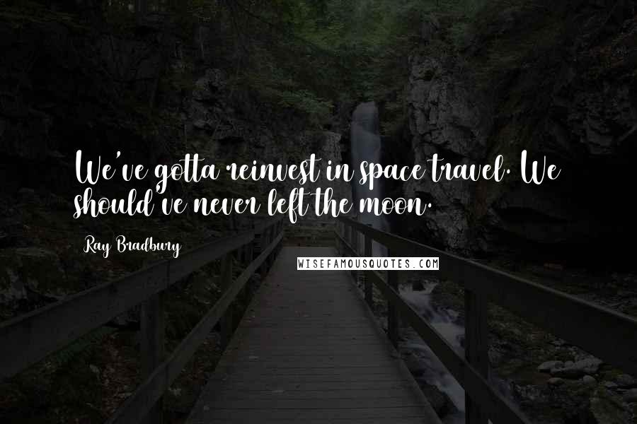 Ray Bradbury Quotes: We've gotta reinvest in space travel. We should've never left the moon.