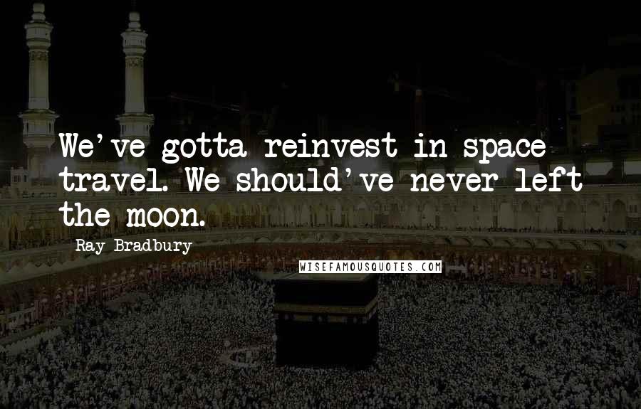 Ray Bradbury Quotes: We've gotta reinvest in space travel. We should've never left the moon.