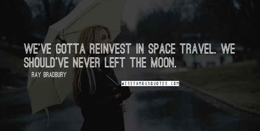 Ray Bradbury Quotes: We've gotta reinvest in space travel. We should've never left the moon.