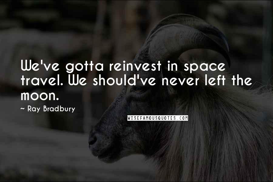 Ray Bradbury Quotes: We've gotta reinvest in space travel. We should've never left the moon.