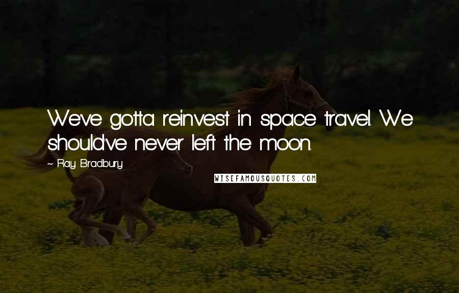 Ray Bradbury Quotes: We've gotta reinvest in space travel. We should've never left the moon.