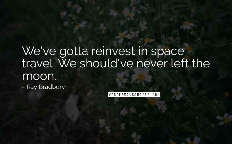 Ray Bradbury Quotes: We've gotta reinvest in space travel. We should've never left the moon.