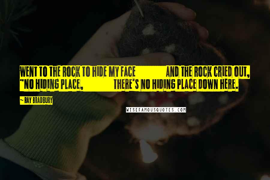 Ray Bradbury Quotes: went to the Rock to hide my face And the Rock cried out, "No Hiding Place, There's no Hiding Place down here.