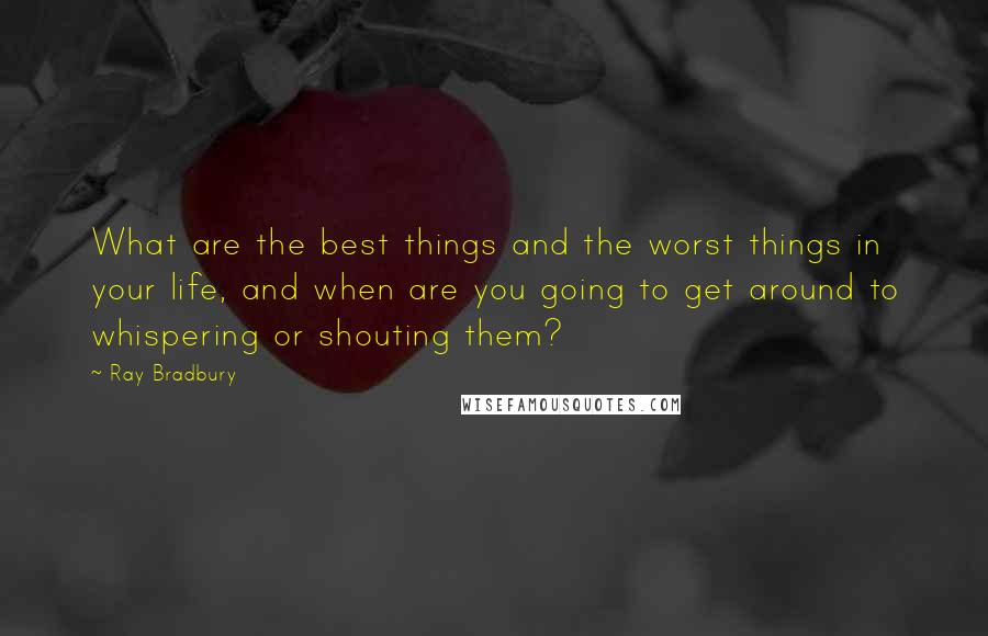 Ray Bradbury Quotes: What are the best things and the worst things in your life, and when are you going to get around to whispering or shouting them?