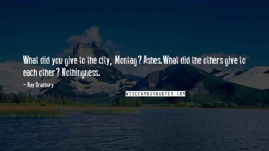 Ray Bradbury Quotes: What did you give to the city, Montag?Ashes.What did the others give to each other?Nothingness.