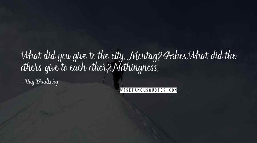 Ray Bradbury Quotes: What did you give to the city, Montag?Ashes.What did the others give to each other?Nothingness.