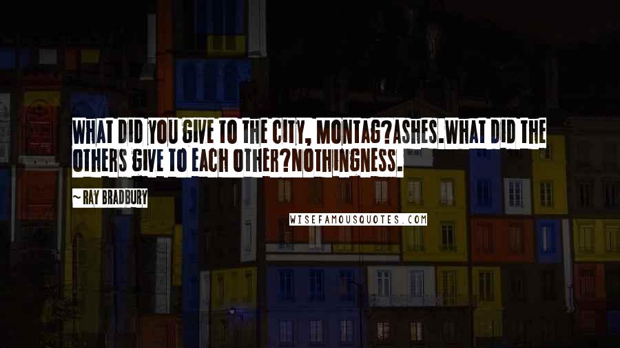 Ray Bradbury Quotes: What did you give to the city, Montag?Ashes.What did the others give to each other?Nothingness.