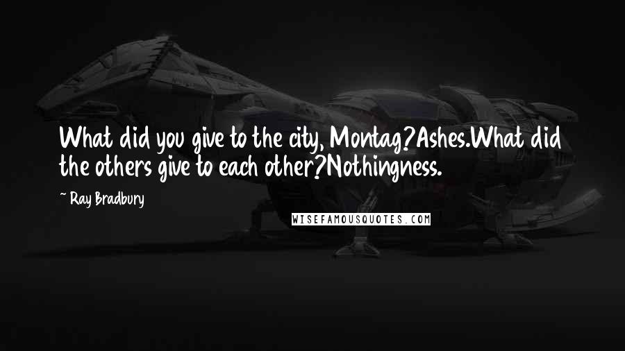 Ray Bradbury Quotes: What did you give to the city, Montag?Ashes.What did the others give to each other?Nothingness.