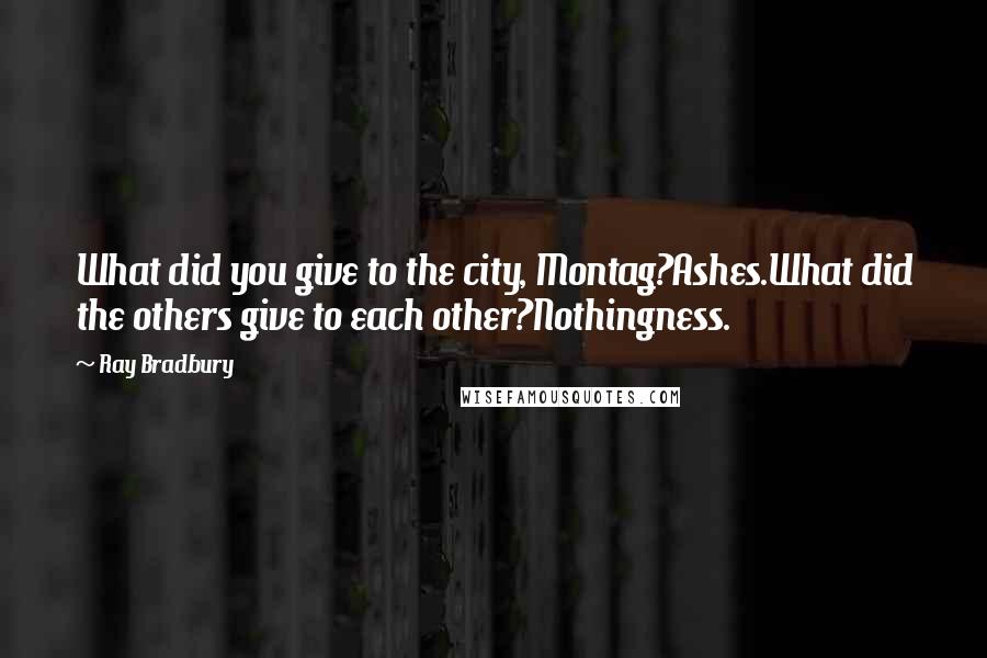 Ray Bradbury Quotes: What did you give to the city, Montag?Ashes.What did the others give to each other?Nothingness.