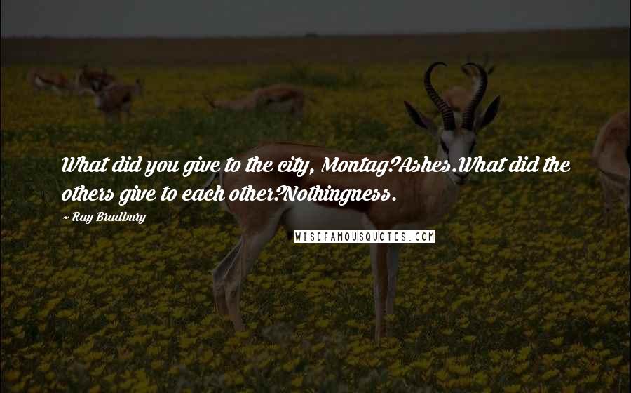 Ray Bradbury Quotes: What did you give to the city, Montag?Ashes.What did the others give to each other?Nothingness.
