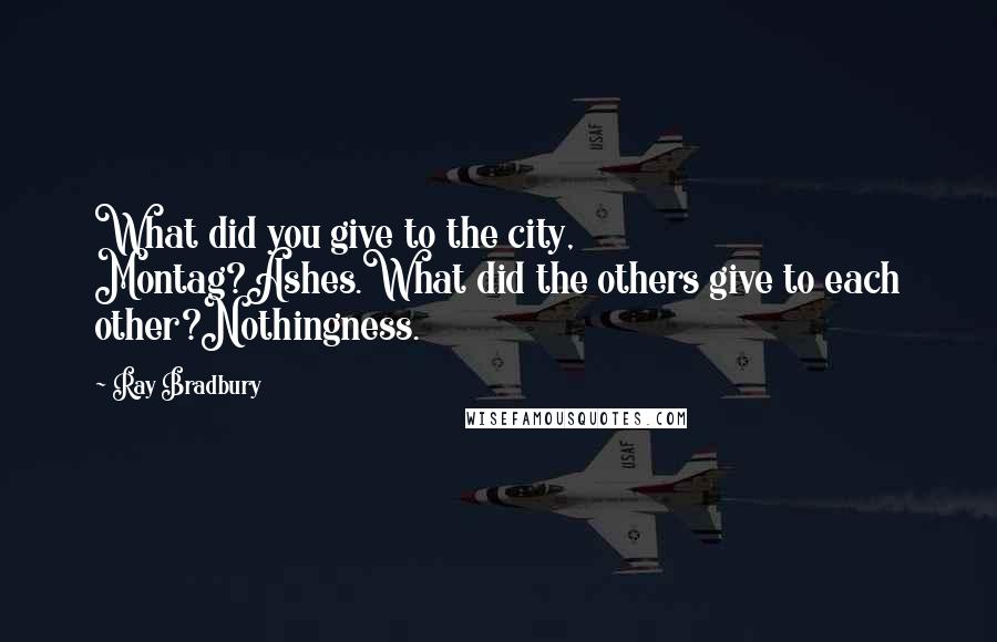 Ray Bradbury Quotes: What did you give to the city, Montag?Ashes.What did the others give to each other?Nothingness.
