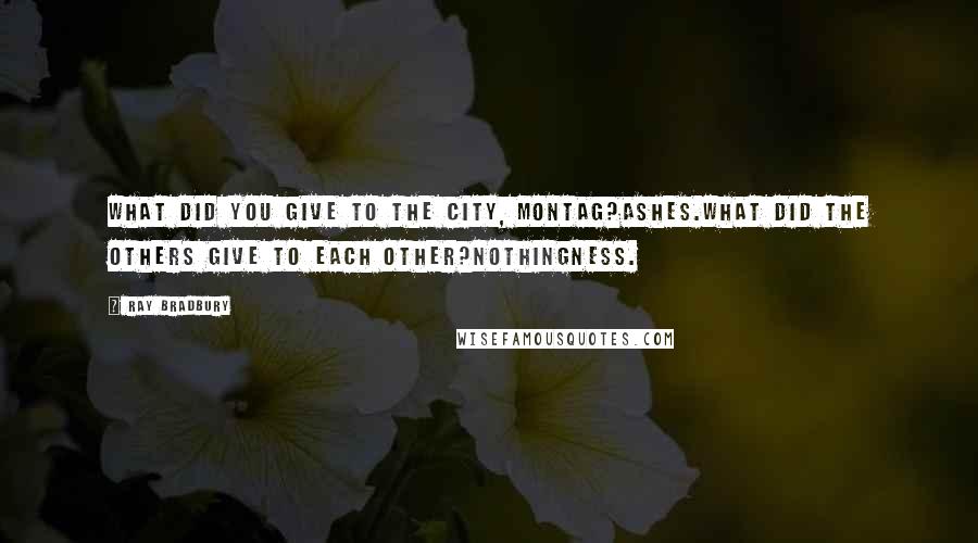 Ray Bradbury Quotes: What did you give to the city, Montag?Ashes.What did the others give to each other?Nothingness.