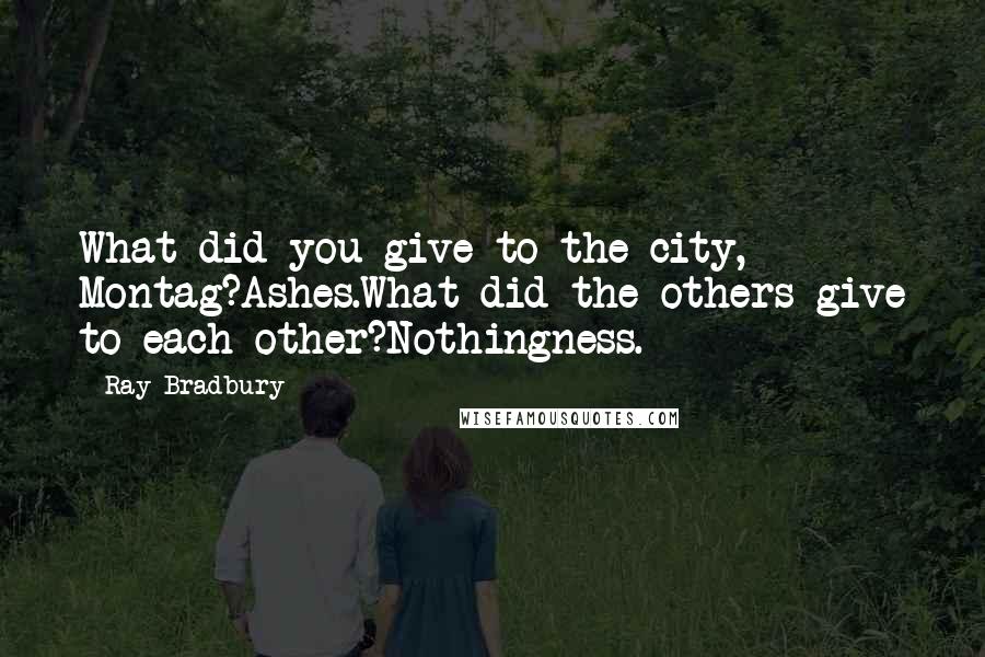 Ray Bradbury Quotes: What did you give to the city, Montag?Ashes.What did the others give to each other?Nothingness.