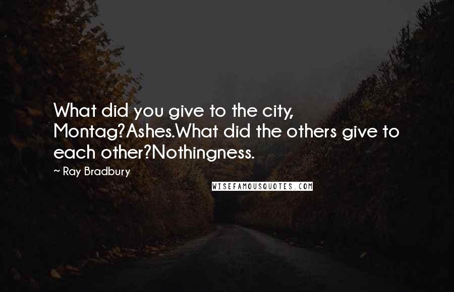 Ray Bradbury Quotes: What did you give to the city, Montag?Ashes.What did the others give to each other?Nothingness.