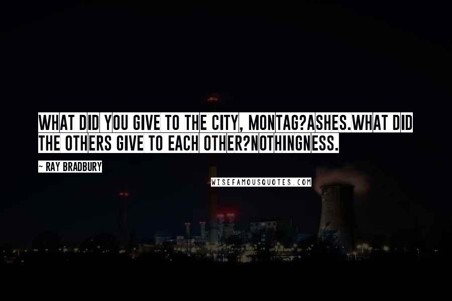 Ray Bradbury Quotes: What did you give to the city, Montag?Ashes.What did the others give to each other?Nothingness.