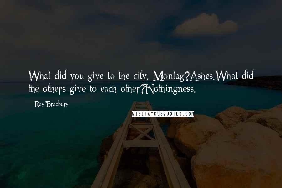 Ray Bradbury Quotes: What did you give to the city, Montag?Ashes.What did the others give to each other?Nothingness.