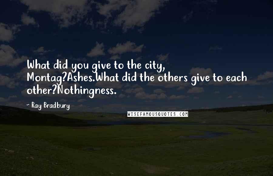 Ray Bradbury Quotes: What did you give to the city, Montag?Ashes.What did the others give to each other?Nothingness.