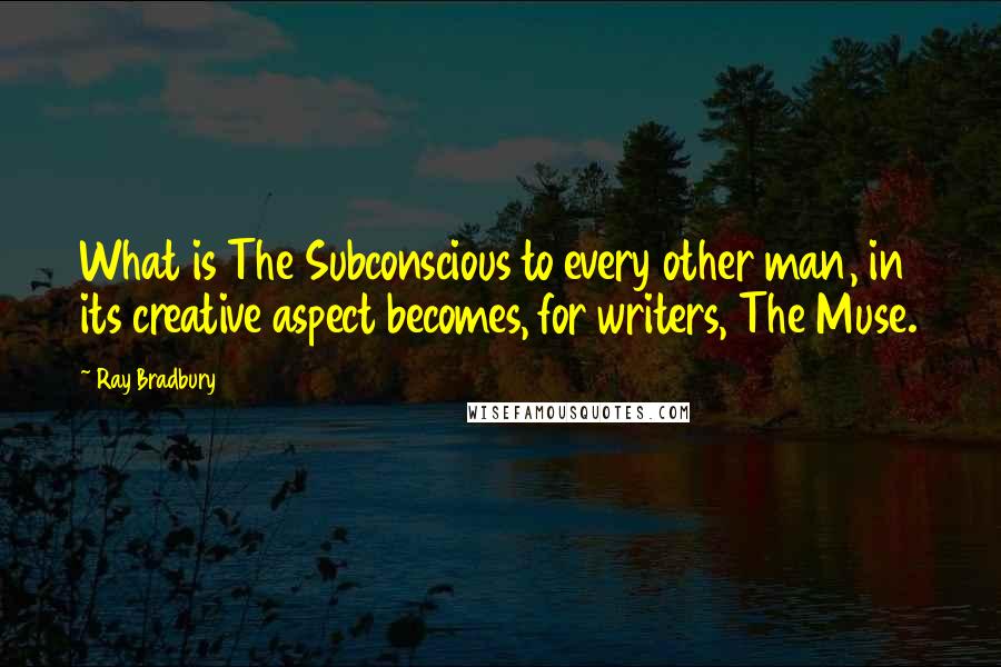 Ray Bradbury Quotes: What is The Subconscious to every other man, in its creative aspect becomes, for writers, The Muse.