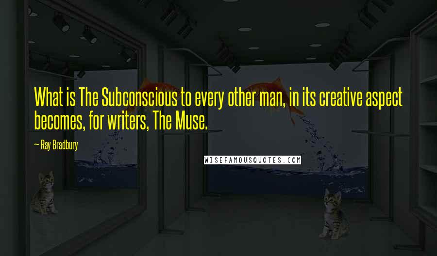 Ray Bradbury Quotes: What is The Subconscious to every other man, in its creative aspect becomes, for writers, The Muse.