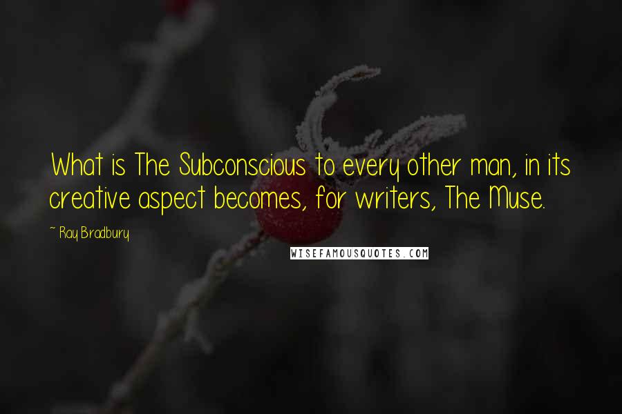 Ray Bradbury Quotes: What is The Subconscious to every other man, in its creative aspect becomes, for writers, The Muse.