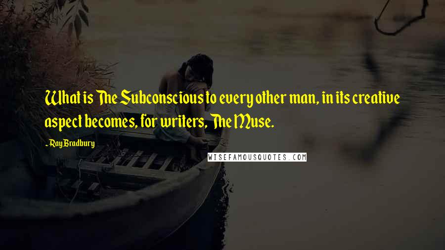 Ray Bradbury Quotes: What is The Subconscious to every other man, in its creative aspect becomes, for writers, The Muse.