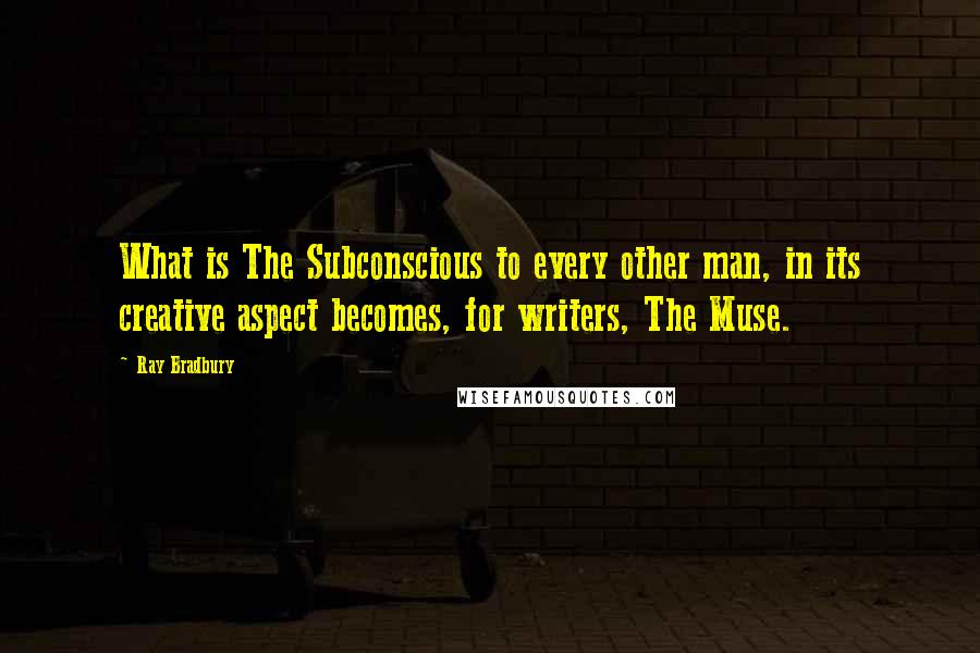 Ray Bradbury Quotes: What is The Subconscious to every other man, in its creative aspect becomes, for writers, The Muse.