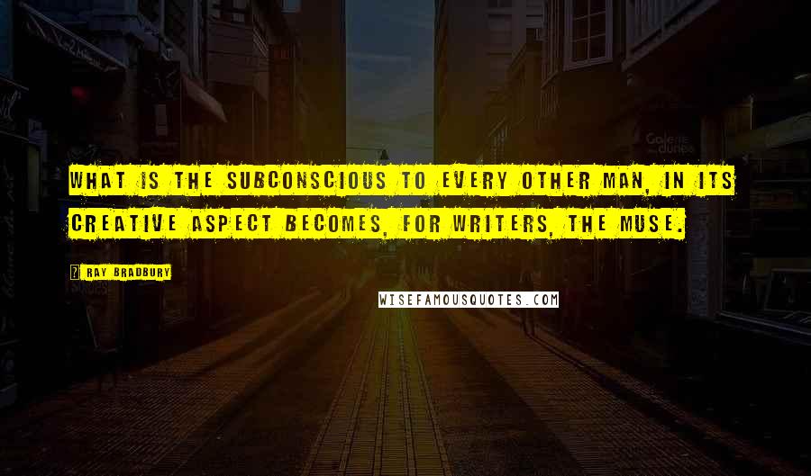 Ray Bradbury Quotes: What is The Subconscious to every other man, in its creative aspect becomes, for writers, The Muse.