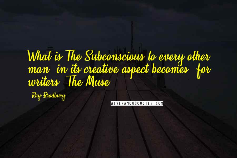 Ray Bradbury Quotes: What is The Subconscious to every other man, in its creative aspect becomes, for writers, The Muse.