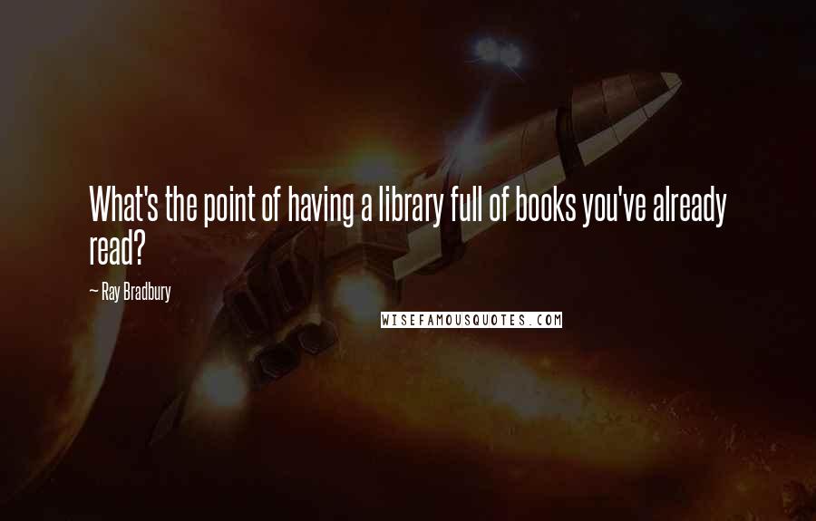 Ray Bradbury Quotes: What's the point of having a library full of books you've already read?