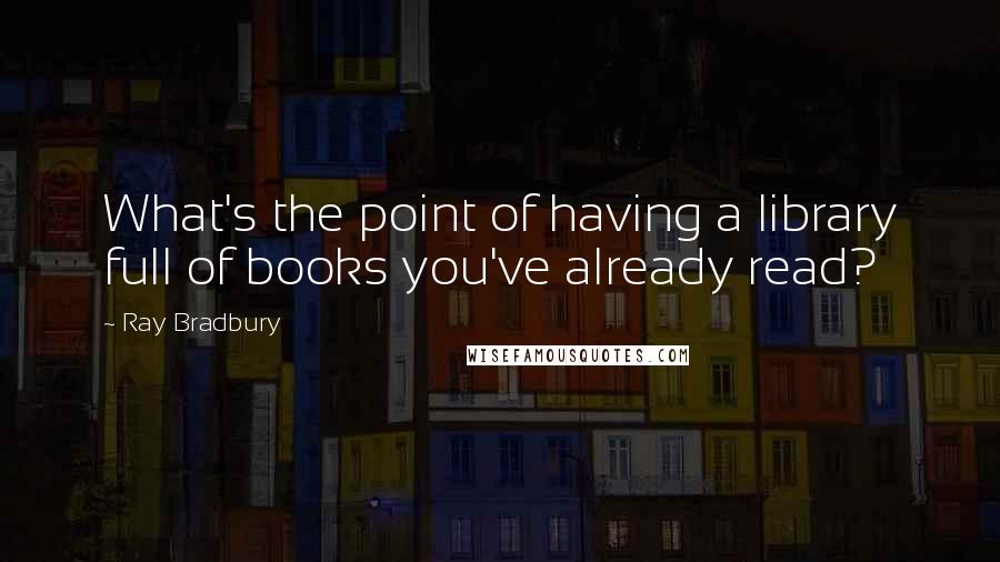 Ray Bradbury Quotes: What's the point of having a library full of books you've already read?