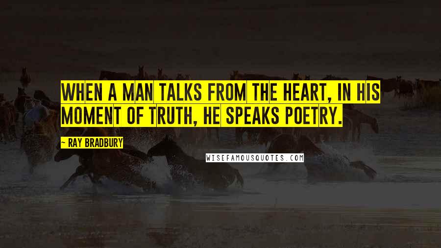 Ray Bradbury Quotes: When a man talks from the heart, in his moment of truth, he speaks poetry.