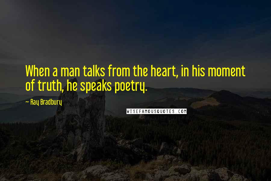 Ray Bradbury Quotes: When a man talks from the heart, in his moment of truth, he speaks poetry.