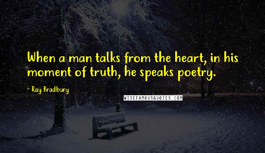 Ray Bradbury Quotes: When a man talks from the heart, in his moment of truth, he speaks poetry.