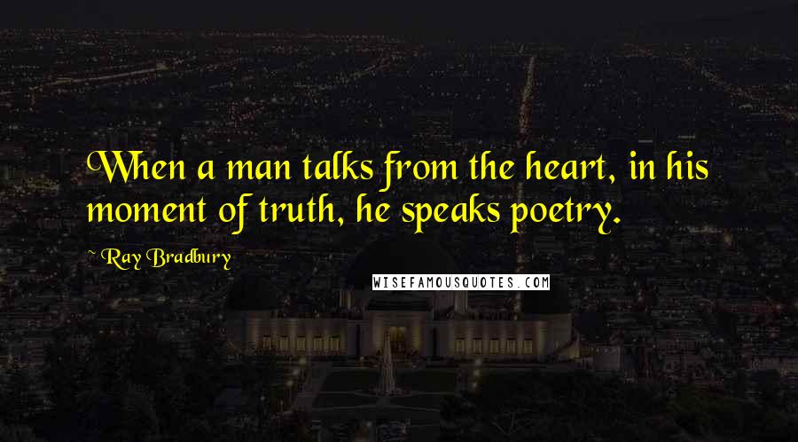 Ray Bradbury Quotes: When a man talks from the heart, in his moment of truth, he speaks poetry.