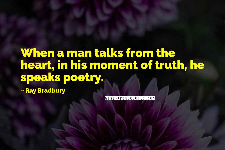 Ray Bradbury Quotes: When a man talks from the heart, in his moment of truth, he speaks poetry.