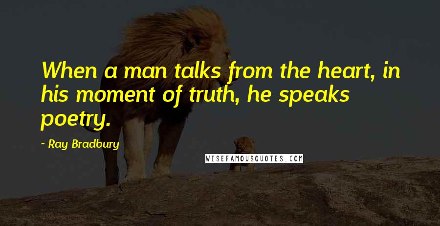 Ray Bradbury Quotes: When a man talks from the heart, in his moment of truth, he speaks poetry.