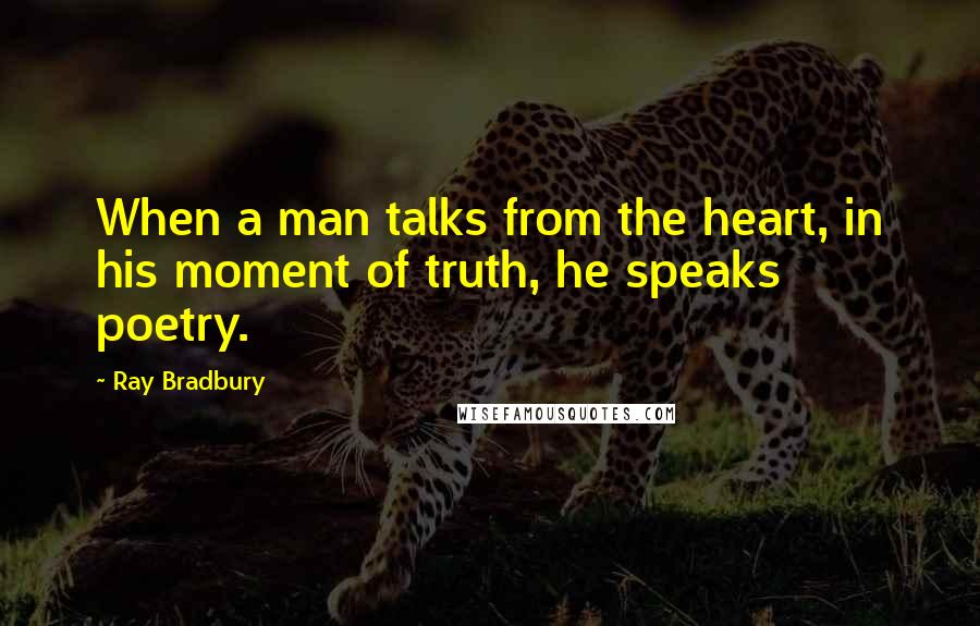 Ray Bradbury Quotes: When a man talks from the heart, in his moment of truth, he speaks poetry.